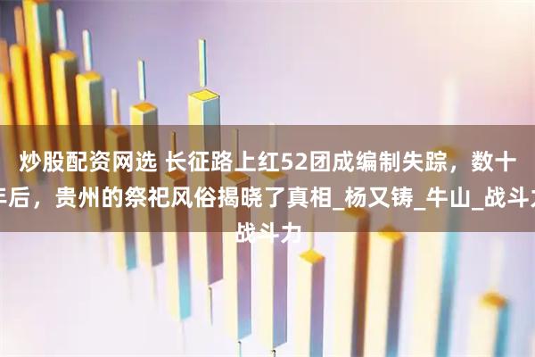 炒股配资网选 长征路上红52团成编制失踪，数十年后，贵州的祭祀风俗揭晓了真相_杨又铸_牛山_战斗力