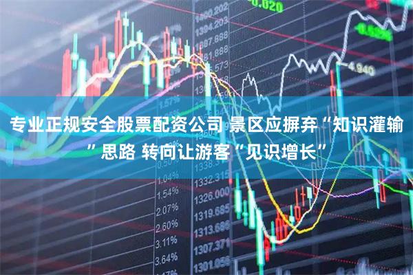 专业正规安全股票配资公司 景区应摒弃“知识灌输”思路 转向让游客“见识增长”