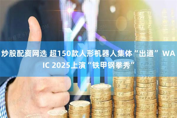 炒股配资网选 超150款人形机器人集体“出道” WAIC 2025上演“铁甲钢拳秀”