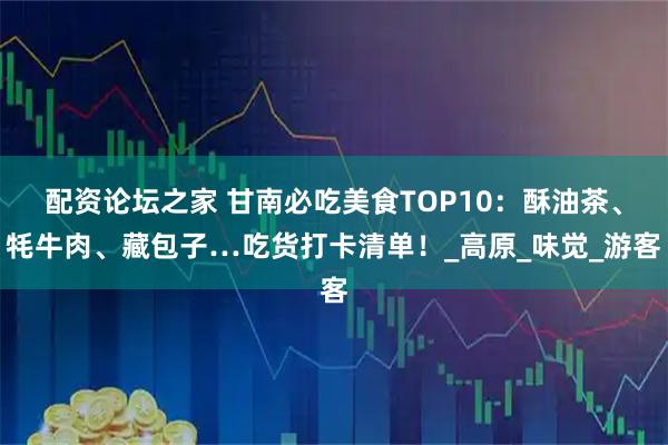配资论坛之家 甘南必吃美食TOP10：酥油茶、牦牛肉、藏包子…吃货打卡清单！_高原_味觉_游客