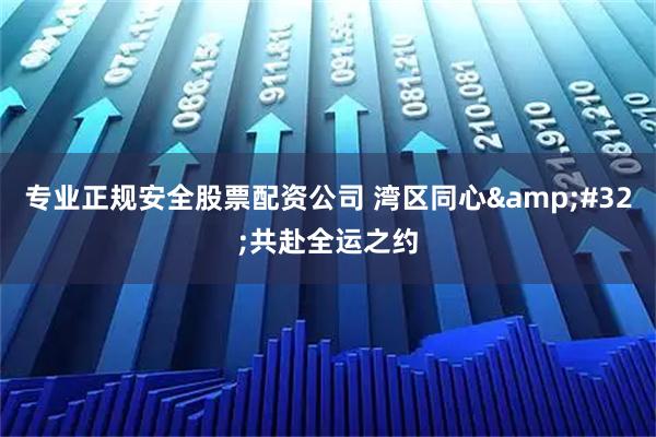专业正规安全股票配资公司 湾区同心&#32;共赴全运之约