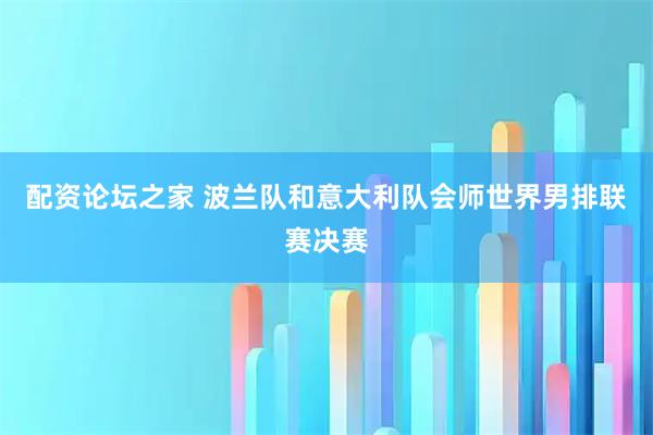 配资论坛之家 波兰队和意大利队会师世界男排联赛决赛