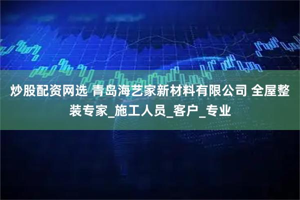 炒股配资网选 青岛海艺家新材料有限公司 全屋整装专家_施工人员_客户_专业
