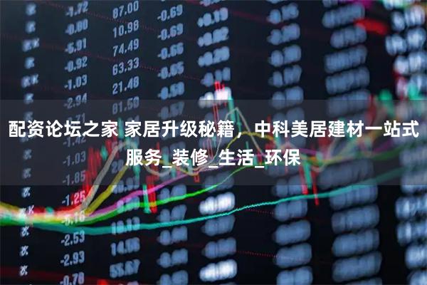 配资论坛之家 家居升级秘籍，中科美居建材一站式服务_装修_生活_环保