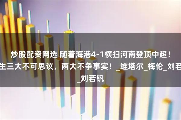 炒股配资网选 随着海港4-1横扫河南登顶中超！诞生三大不可思议，两大不争事实！_维塔尔_梅伦_刘若钒