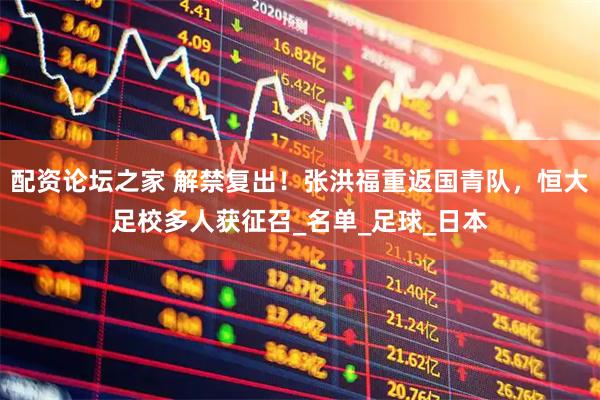 配资论坛之家 解禁复出！张洪福重返国青队，恒大足校多人获征召_名单_足球_日本