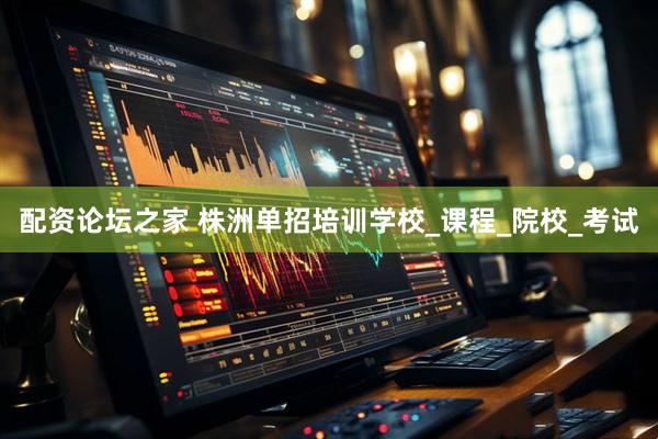 配资论坛之家 株洲单招培训学校_课程_院校_考试