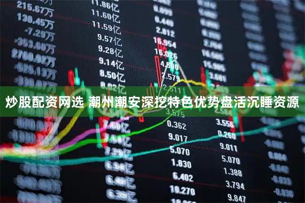 炒股配资网选 潮州潮安深挖特色优势盘活沉睡资源