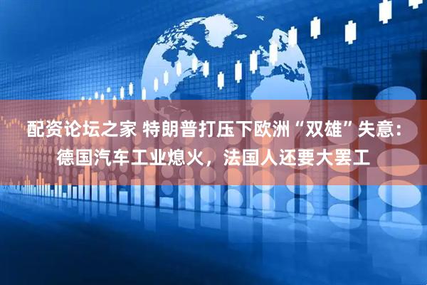 配资论坛之家 特朗普打压下欧洲“双雄”失意：德国汽车工业熄火，法国人还要大罢工