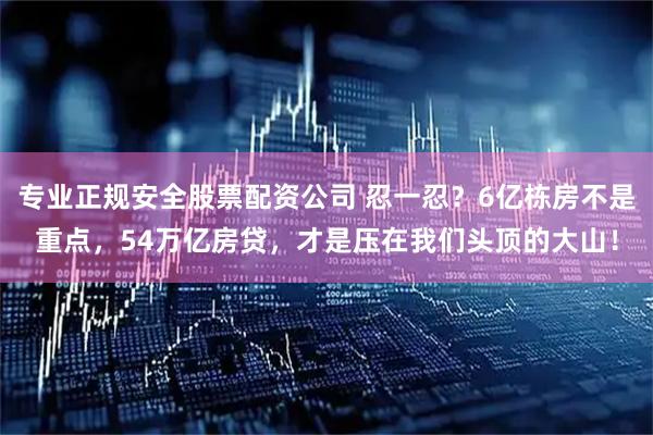 专业正规安全股票配资公司 忍一忍？6亿栋房不是重点，54万亿房贷，才是压在我们头顶的大山！