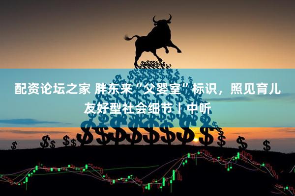 配资论坛之家 胖东来“父婴室”标识，照见育儿友好型社会细节丨中听