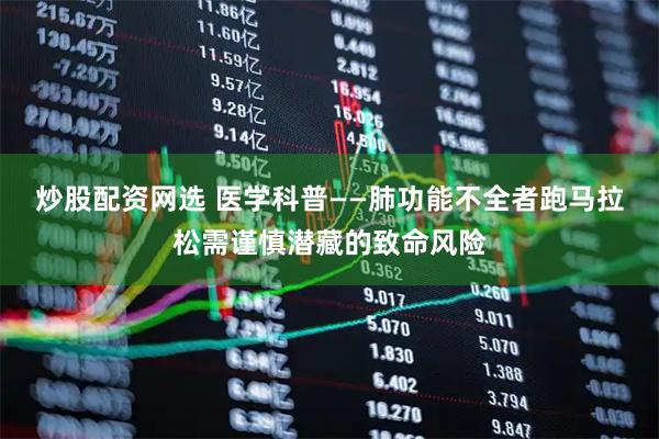炒股配资网选 医学科普——肺功能不全者跑马拉松需谨慎潜藏的致命风险