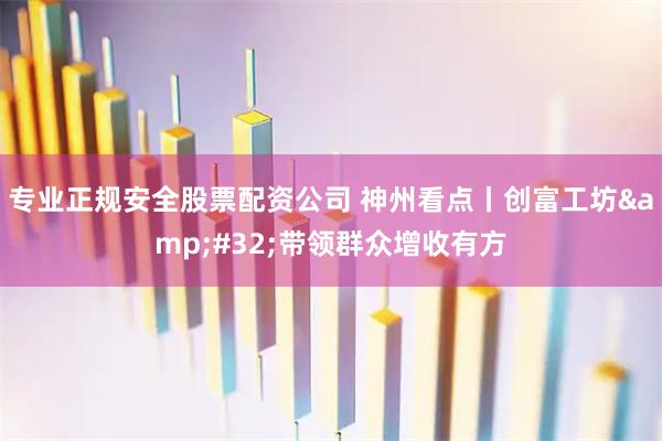 专业正规安全股票配资公司 神州看点丨创富工坊&#32;带领群众增收有方