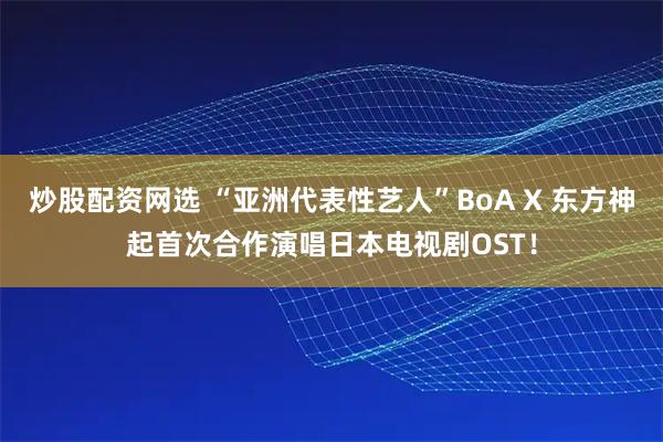 炒股配资网选 “亚洲代表性艺人”BoA X 东方神起首次合作演唱日本电视剧OST！