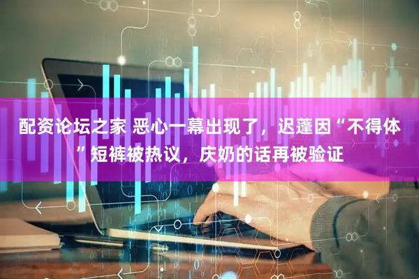 配资论坛之家 恶心一幕出现了，迟蓬因“不得体”短裤被热议，庆奶的话再被验证