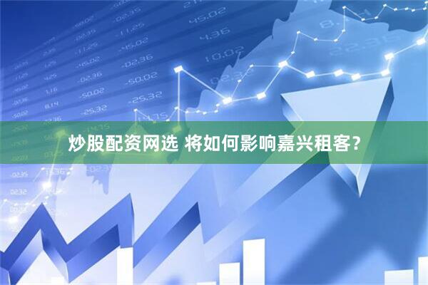 炒股配资网选 将如何影响嘉兴租客？