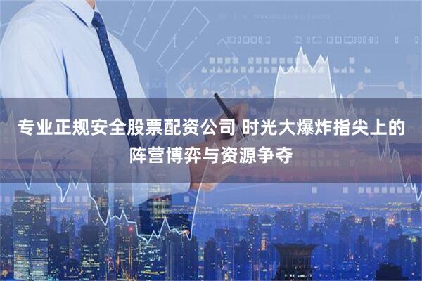 专业正规安全股票配资公司 时光大爆炸指尖上的阵营博弈与资源争夺