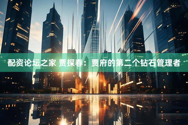 配资论坛之家 贾探春：贾府的第二个钻石管理者