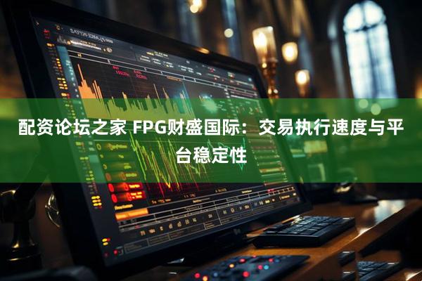 配资论坛之家 FPG财盛国际：交易执行速度与平台稳定性