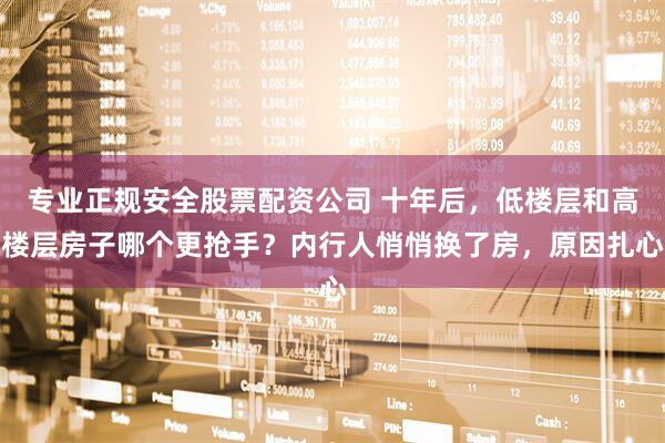 专业正规安全股票配资公司 十年后,低楼层和高楼层房子哪个更抢手?内行人悄悄换了房,原因扎心
