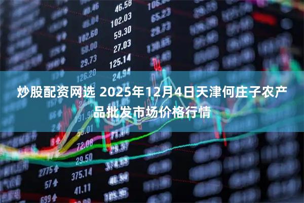 炒股配资网选 2025年12月4日天津何庄子农产品批发市场价格行情